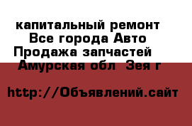 капитальный ремонт - Все города Авто » Продажа запчастей   . Амурская обл.,Зея г.